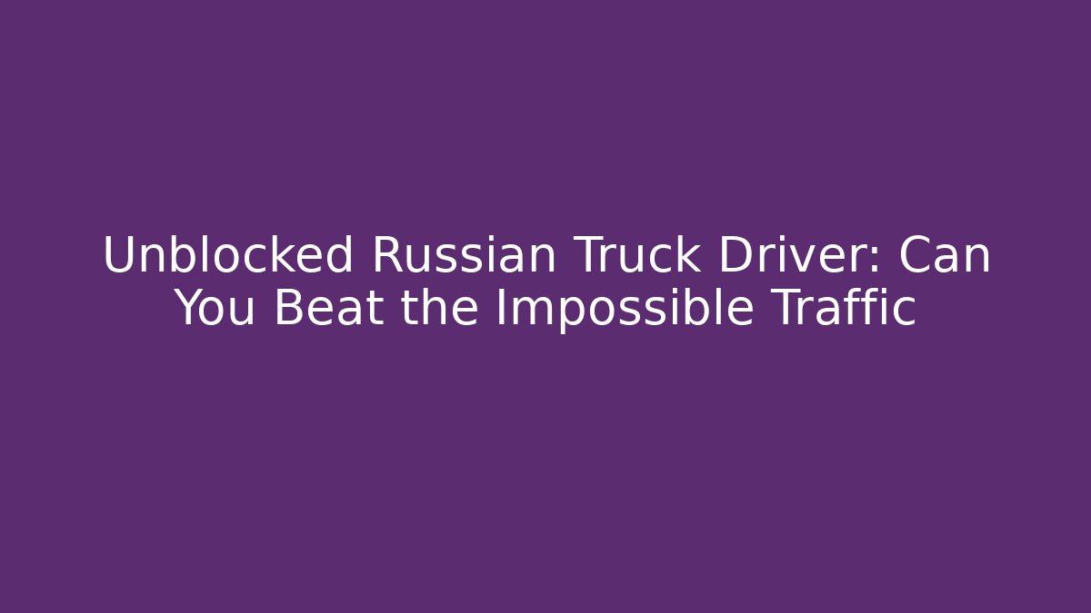Unblocked Russian Truck Driver: Can You Beat the Impossible Traffic