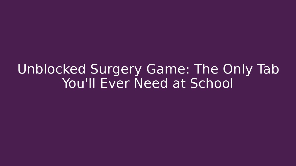 Unblocked Surgery Game: The Only Tab You'll Ever Need at School