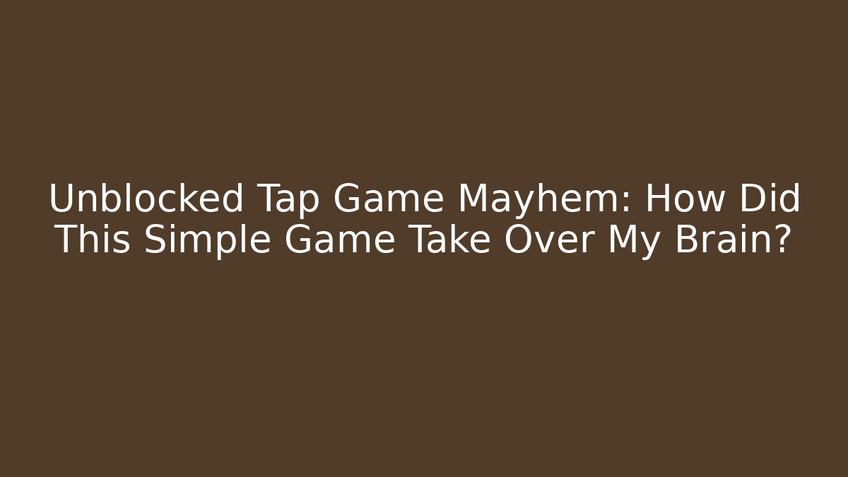 Unblocked Tap Game Mayhem: How Did This Simple Game Take Over My Brain?