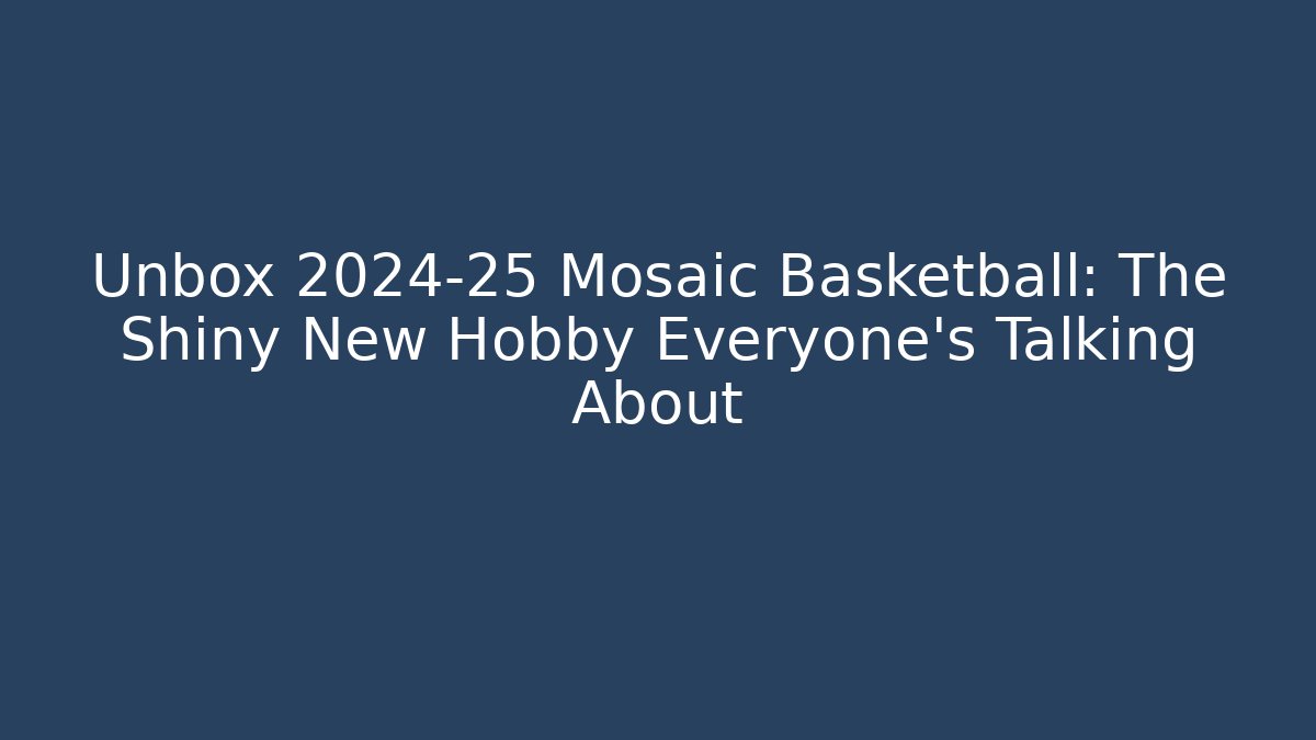 Unbox 2024-25 Mosaic Basketball: The Shiny New Hobby Everyone’s Talking About