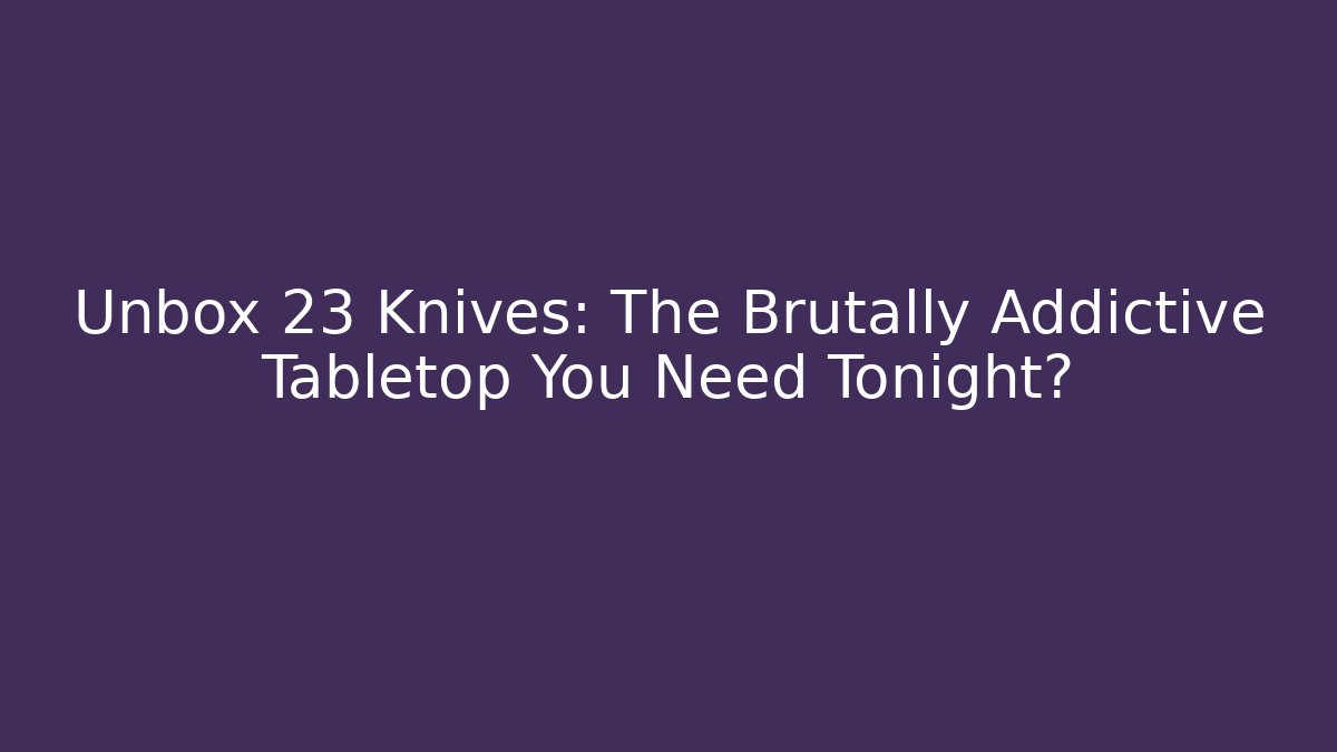 Unbox 23 Knives: The Brutally Addictive Tabletop You Need Tonight?