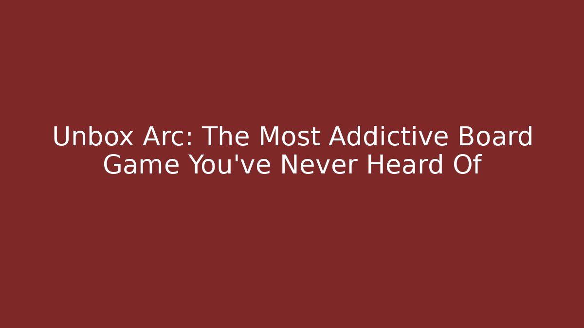 Unbox Arc: The Most Addictive Board Game You’ve Never Heard Of