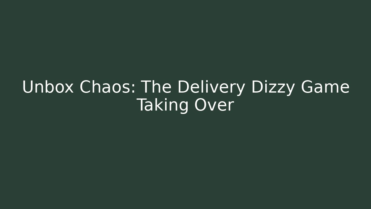 Unbox Chaos: The Delivery Dizzy Game Taking Over