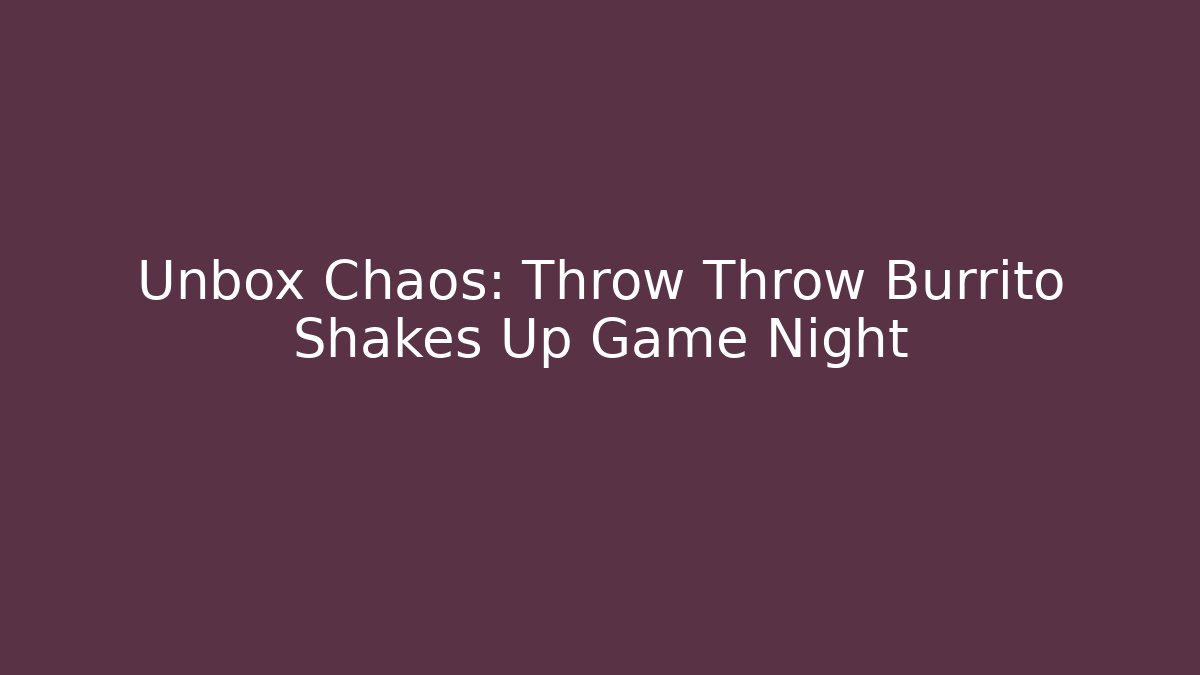 Unbox Chaos: Throw Throw Burrito Shakes Up Game Night