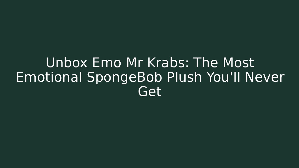 Unbox Emo Mr Krabs: The Most Emotional SpongeBob Plush You’ll Never Get