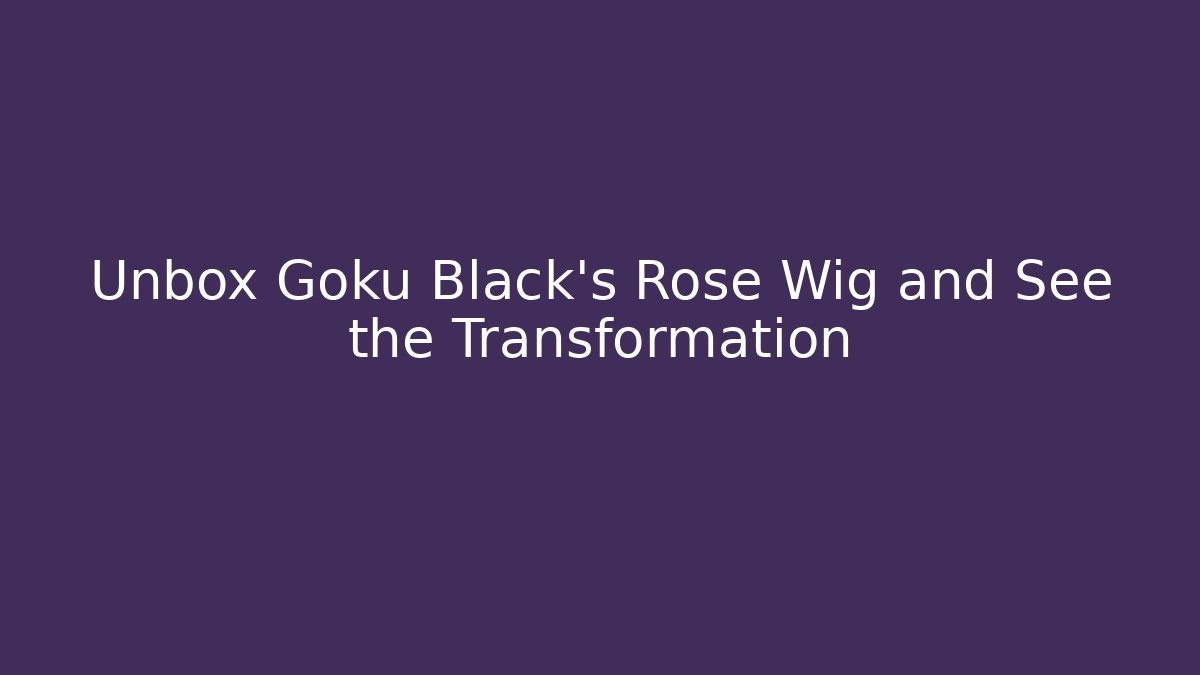 Unbox Goku Black's Rose Wig and See the Transformation