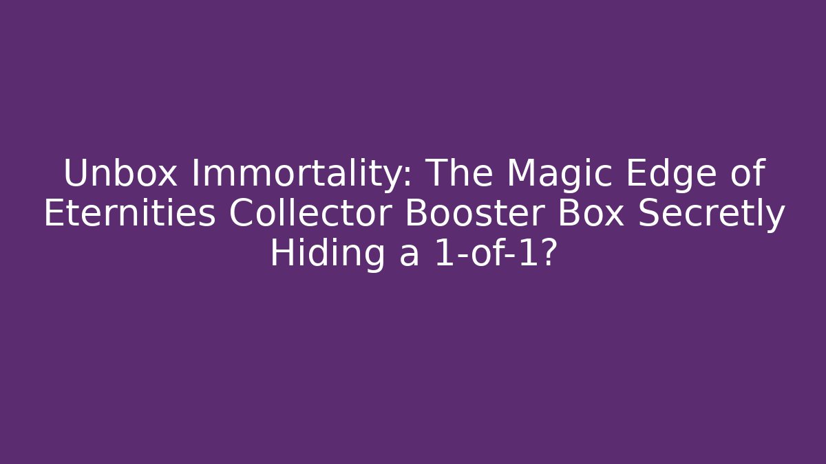Unbox Immortality: The Magic Edge of Eternities Collector Booster Box Secretly Hiding a 1-of-1?