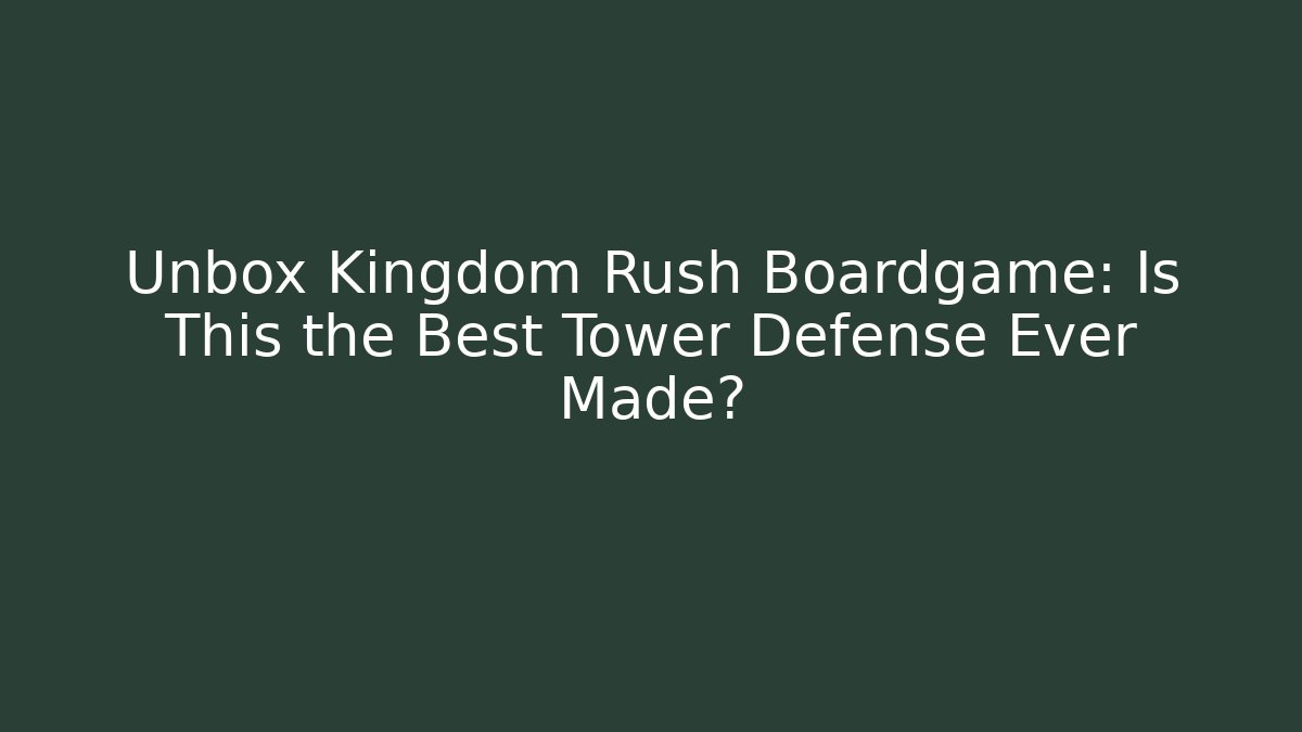 Unbox Kingdom Rush Boardgame: Is This the Best Tower Defense Ever Made?