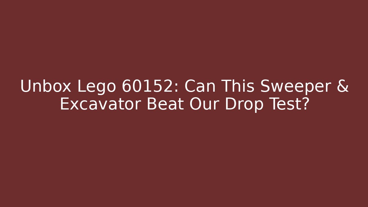 Unbox Lego 60152: Can This Sweeper & Excavator Beat Our Drop Test?