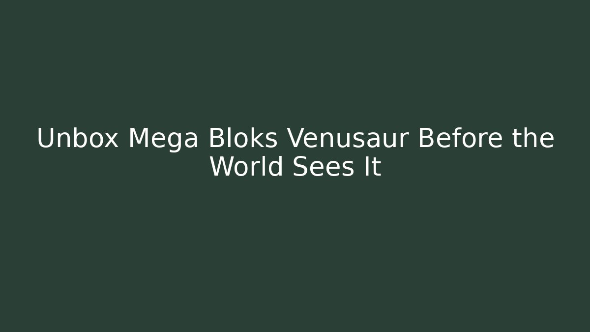 Unbox Mega Bloks Venusaur Before the World Sees It