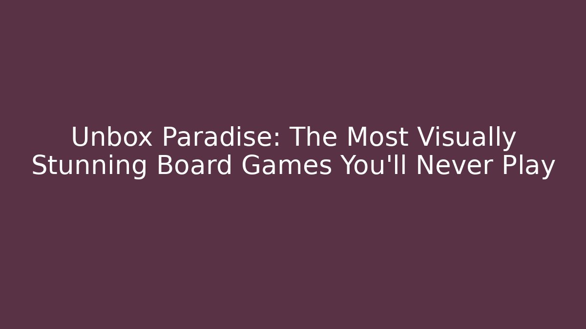 Unbox Paradise: The Most Visually Stunning Board Games You'll Never Play