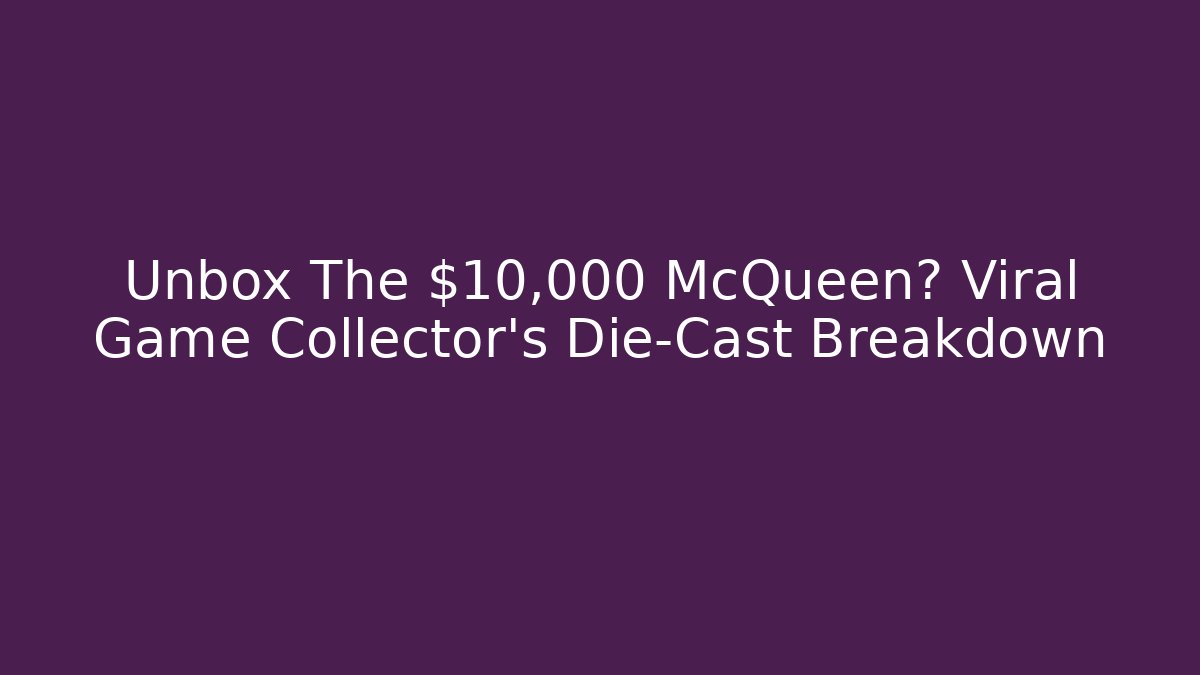Unbox The $10,000 McQueen? Viral Game Collector's Die-Cast Breakdown