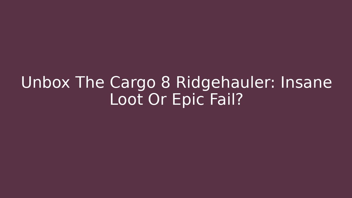 Unbox The Cargo 8 Ridgehauler: Insane Loot Or Epic Fail?