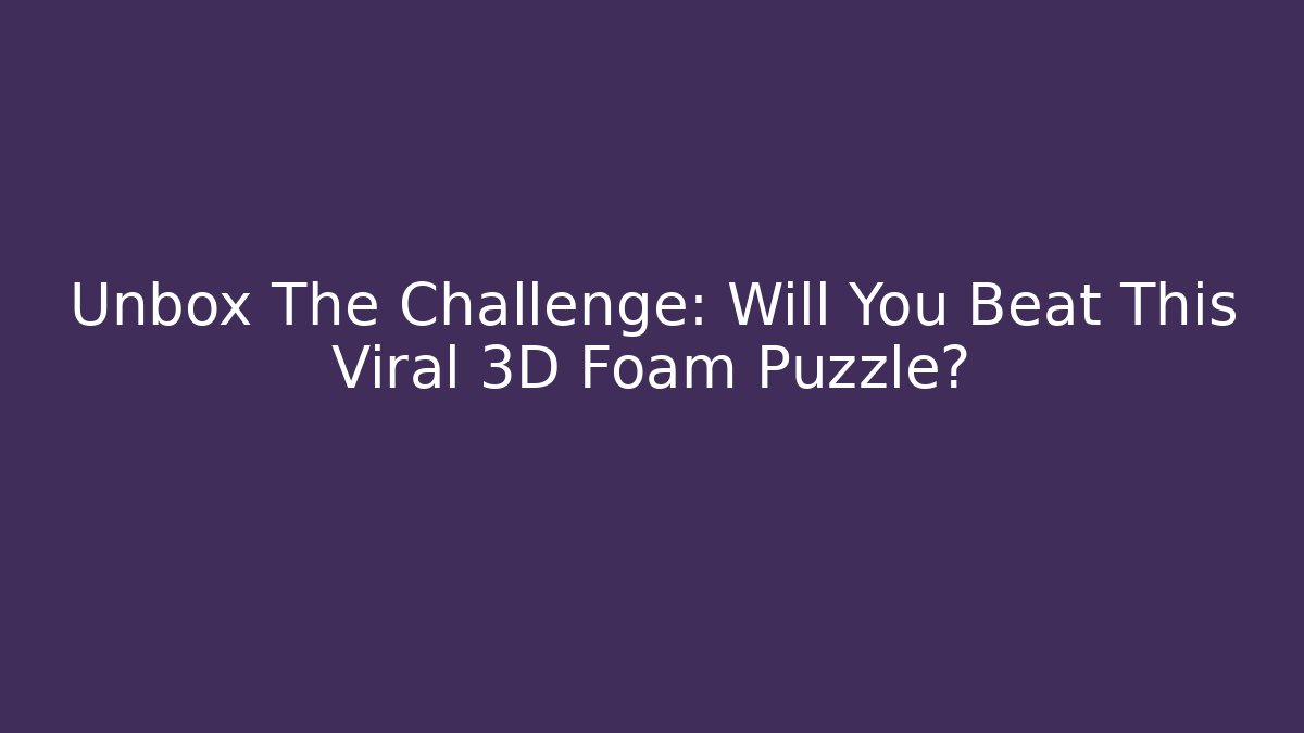 Unbox The Challenge: Will You Beat This Viral 3D Foam Puzzle?