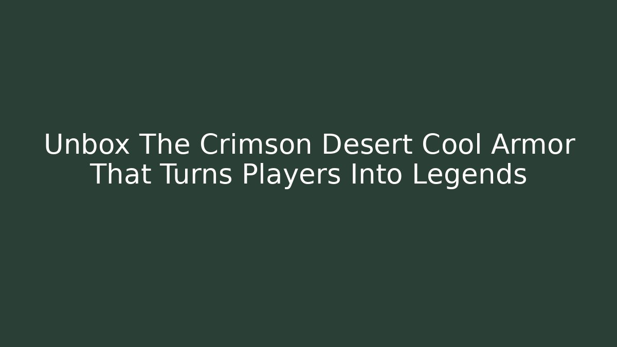 Unbox The Crimson Desert Cool Armor That Turns Players Into Legends