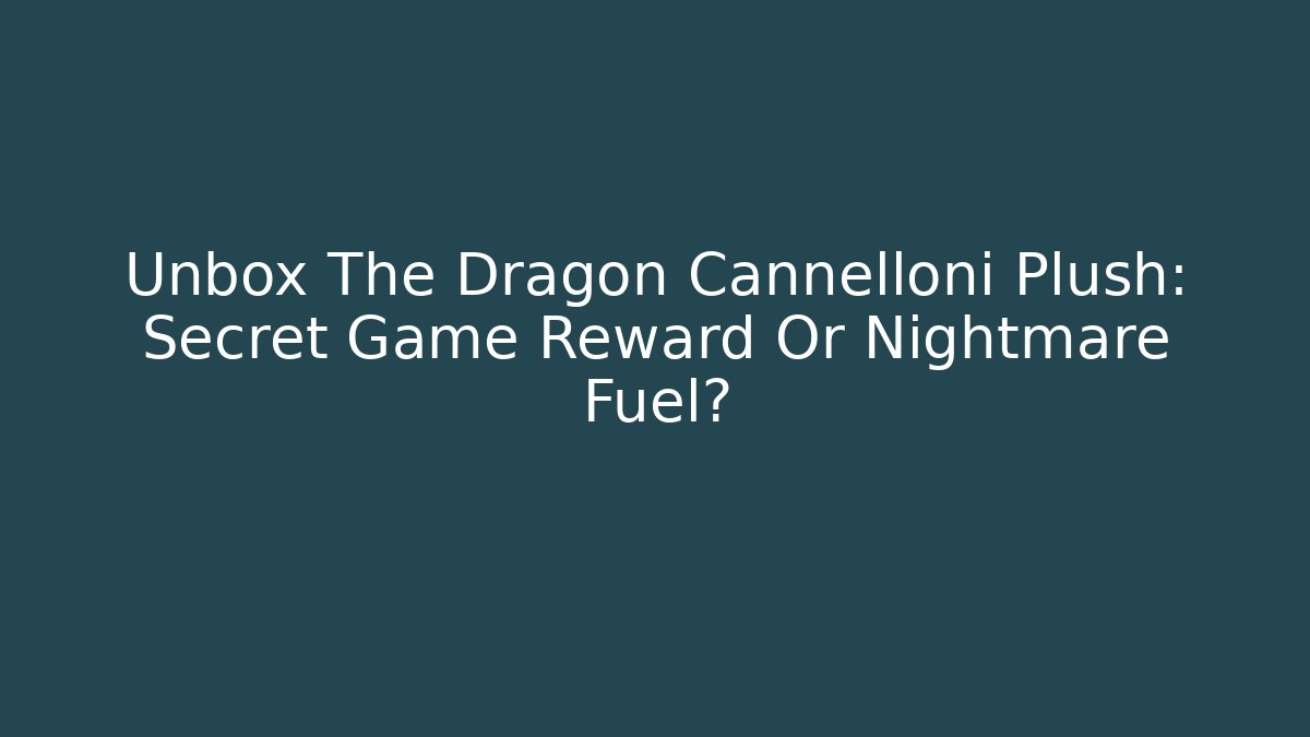 Unbox The Dragon Cannelloni Plush: Secret Game Reward Or Nightmare Fuel?