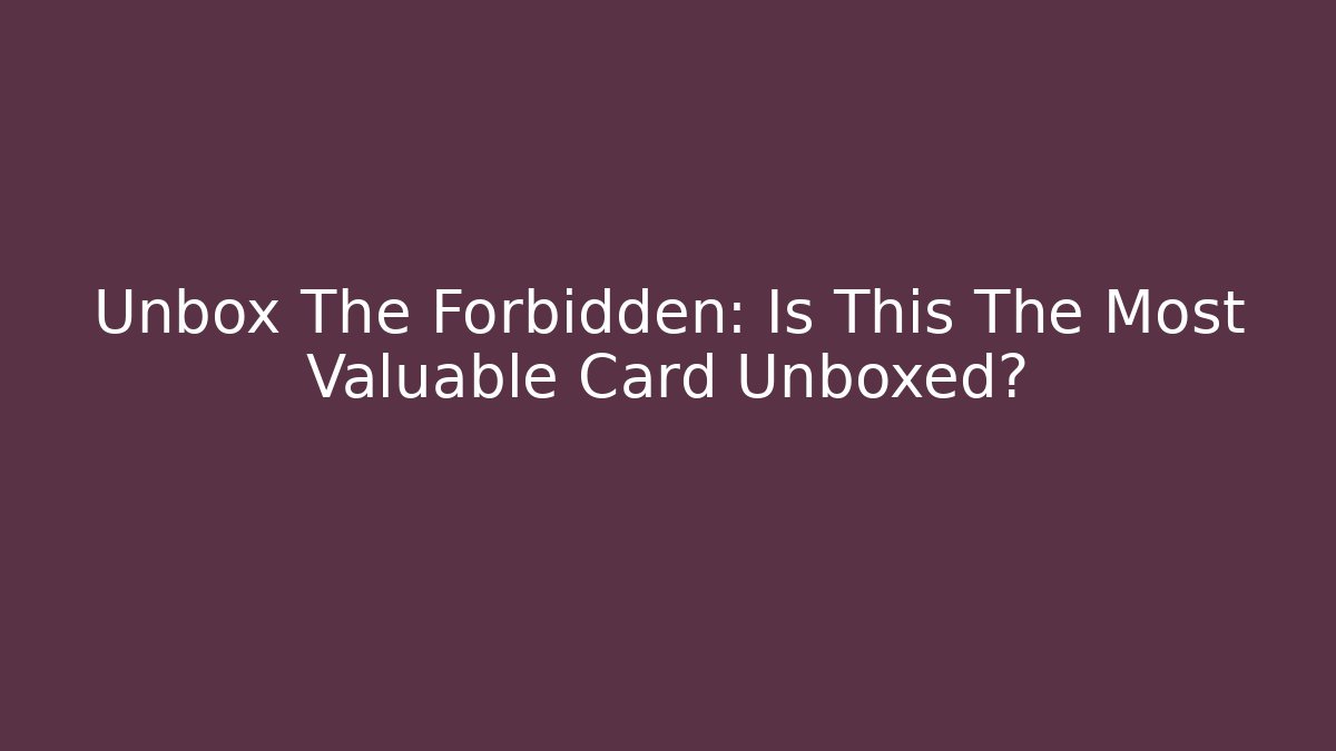 Unbox The Forbidden: Is This The Most Valuable Card Unboxed?