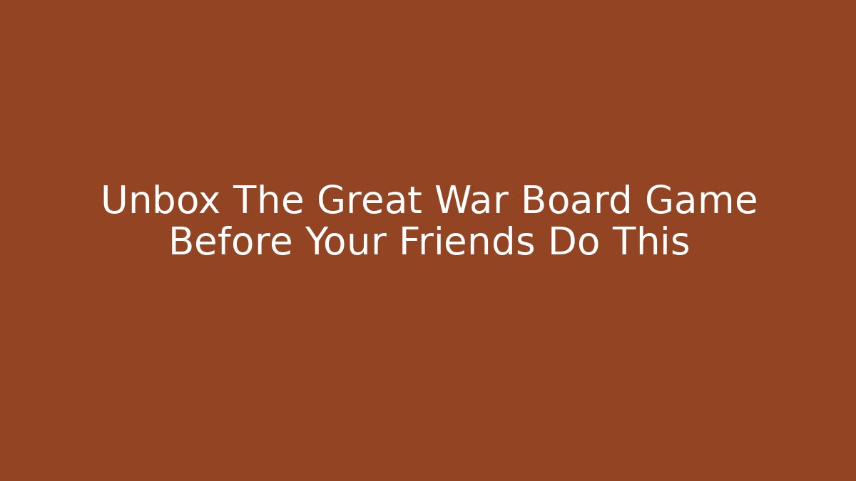 Unbox The Great War Board Game Before Your Friends Do This