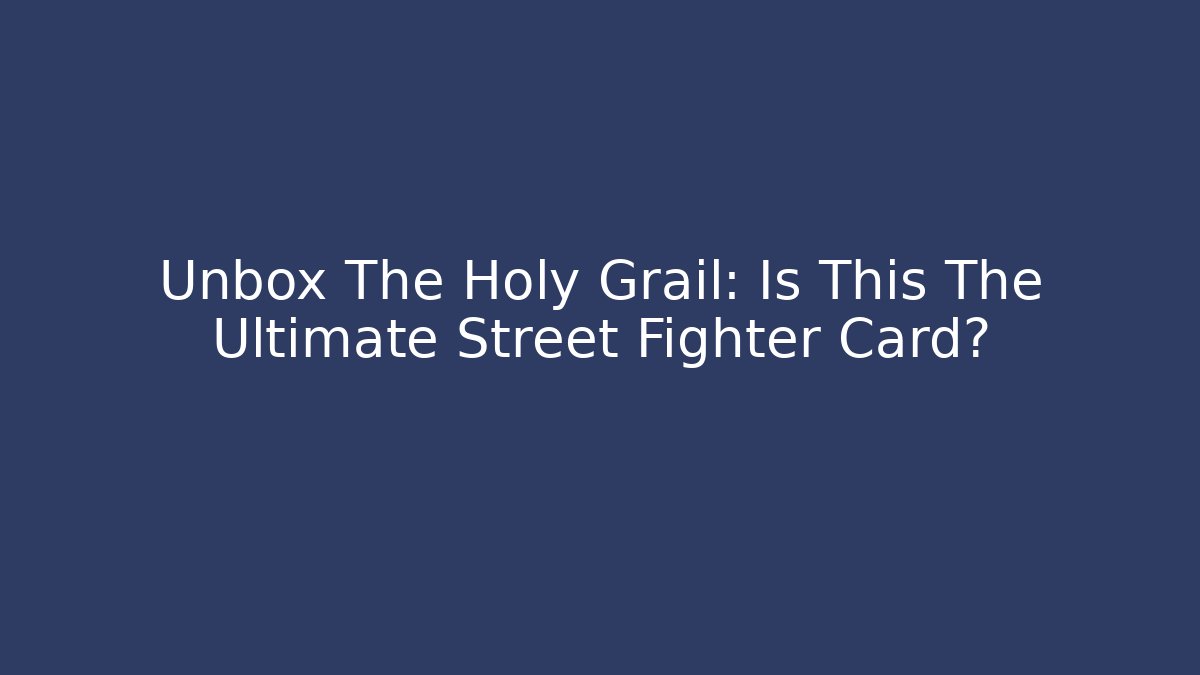 Unbox The Holy Grail: Is This The Ultimate Street Fighter Card?