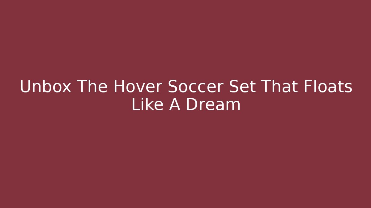 Unbox The Hover Soccer Set That Floats Like A Dream