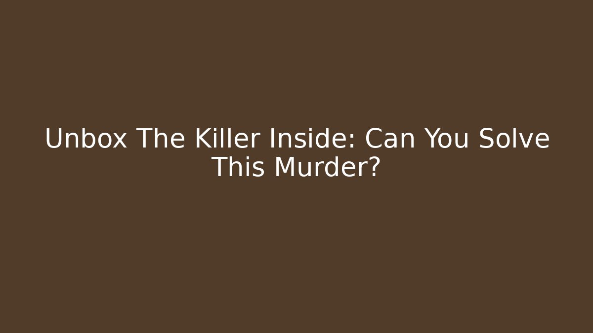 Unbox The Killer Inside: Can You Solve This Murder?