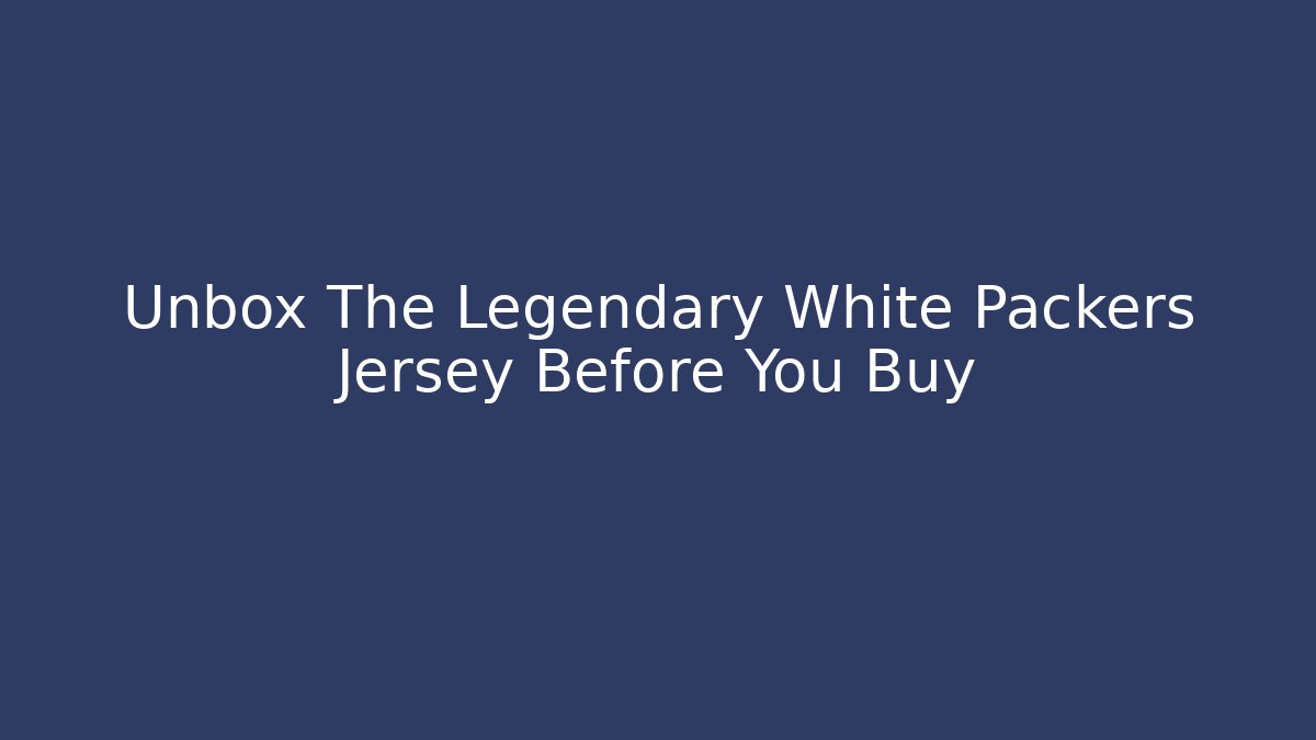 Unbox The Legendary White Packers Jersey Before You Buy