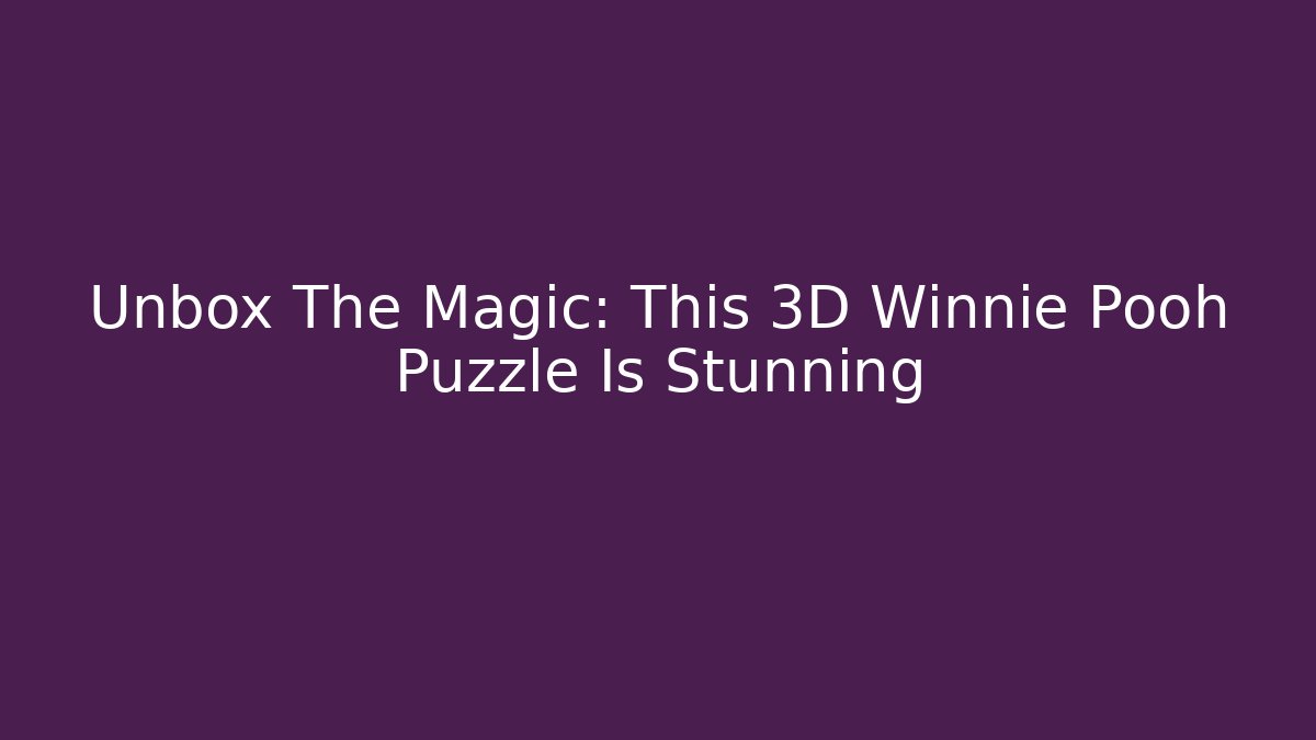 Unbox The Magic: This 3D Winnie Pooh Puzzle Is Stunning