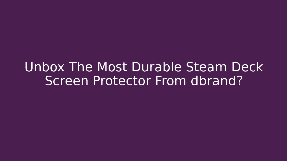 Unbox The Most Durable Steam Deck Screen Protector From dbrand?