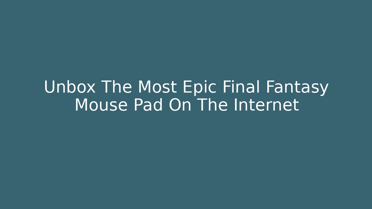 Unbox The Most Epic Final Fantasy Mouse Pad On The Internet