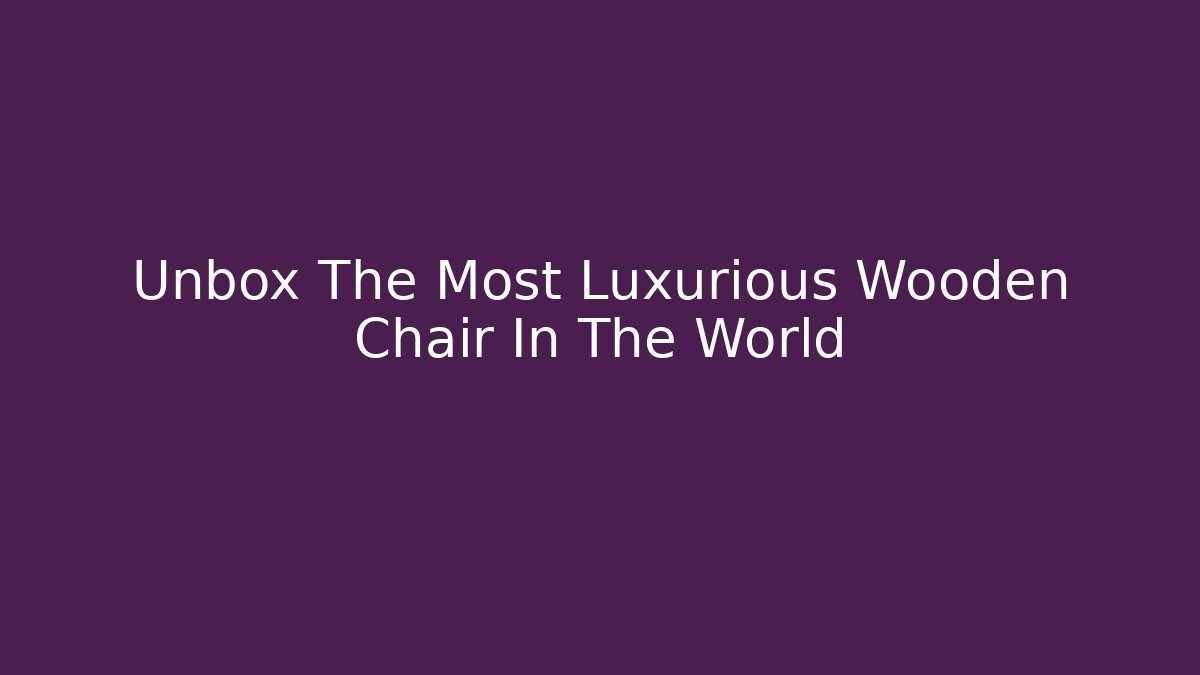 Unbox The Most Luxurious Wooden Chair In The World