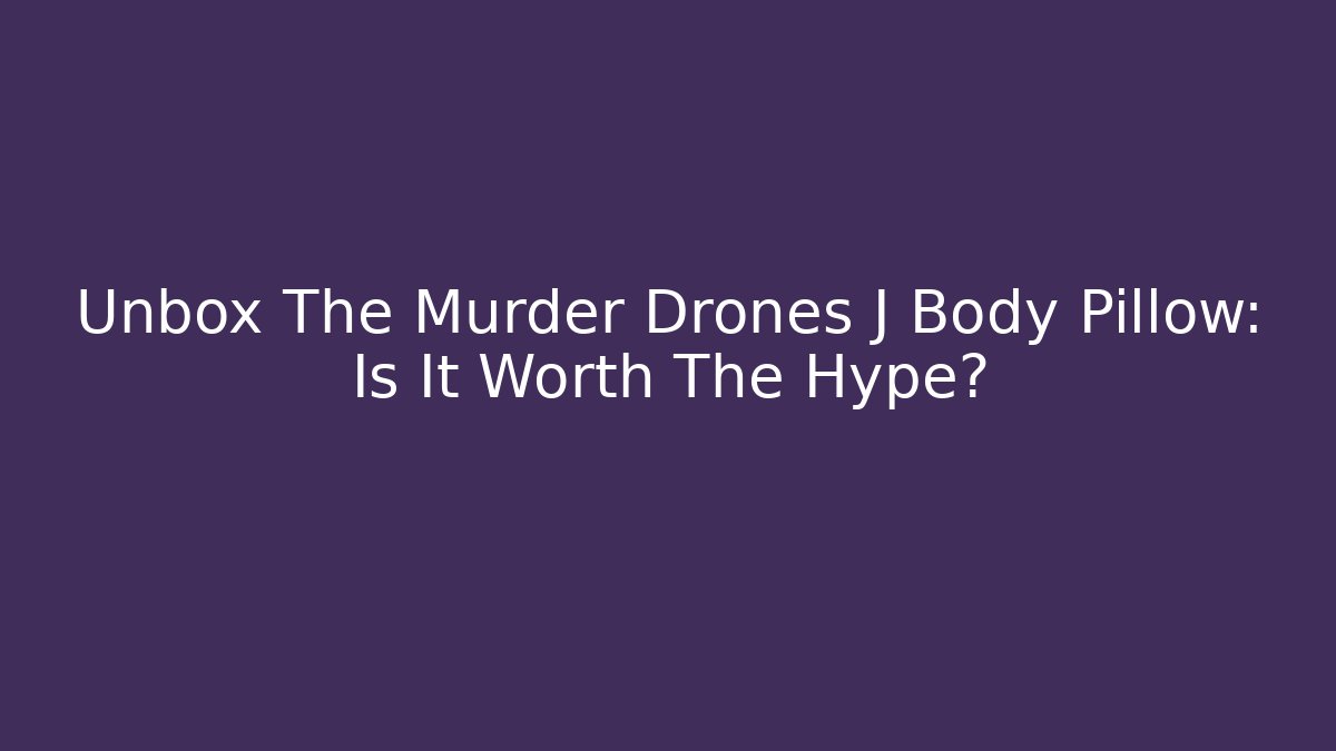 Unbox The Murder Drones J Body Pillow: Is It Worth The Hype?