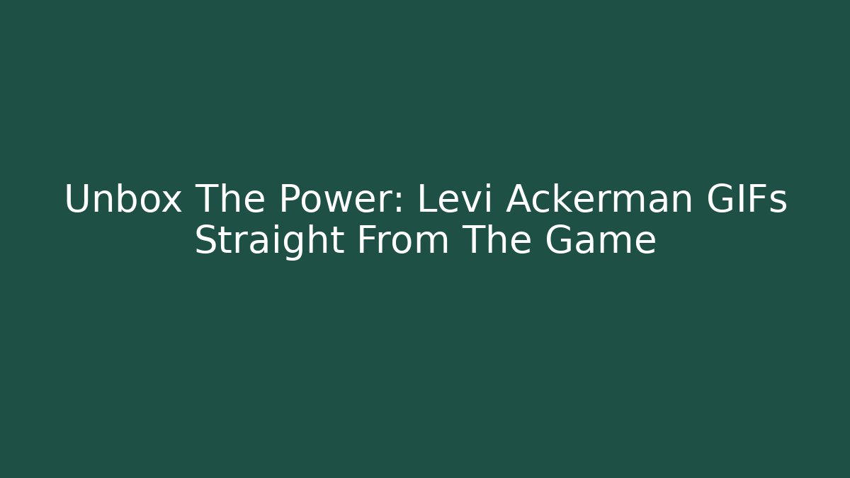 Unbox The Power: Levi Ackerman GIFs Straight From The Game