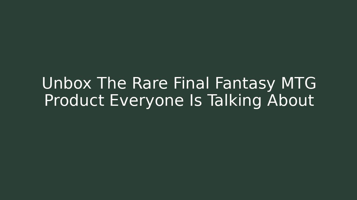 Unbox The Rare Final Fantasy MTG Product Everyone Is Talking About