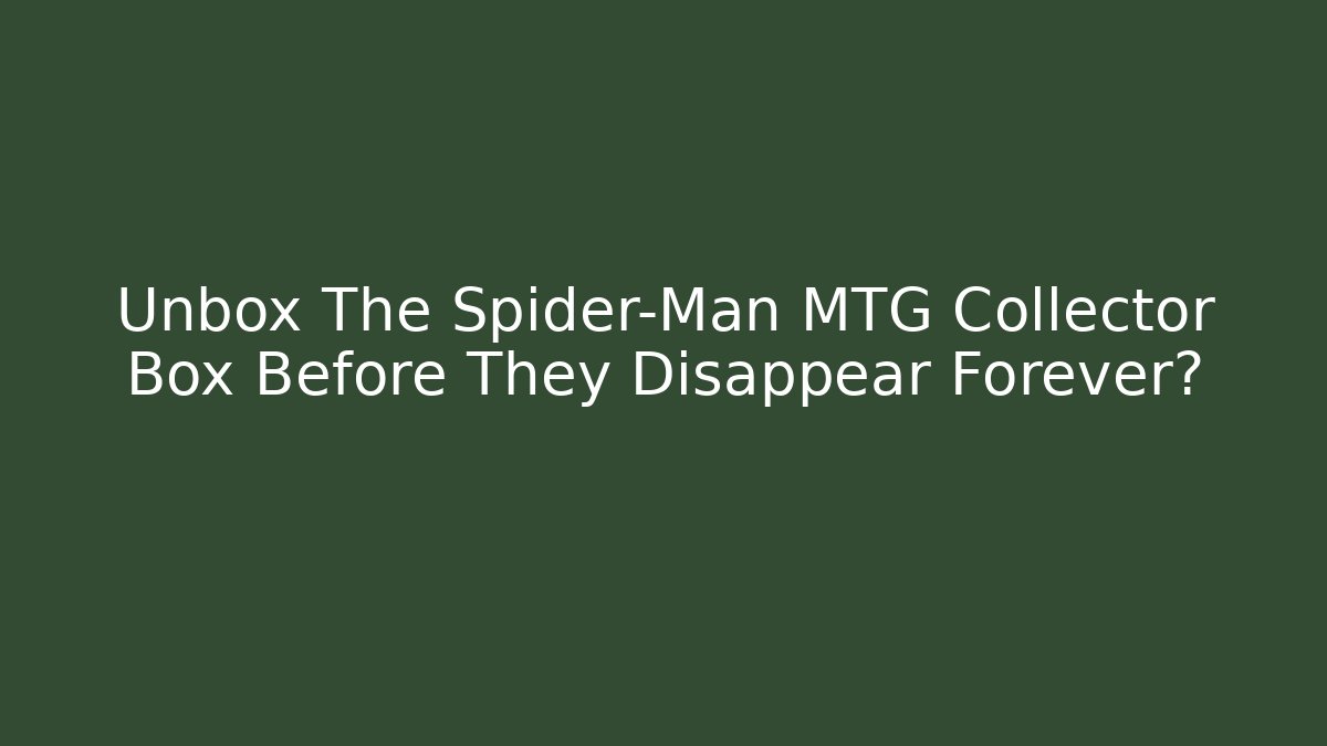Unbox The Spider-Man MTG Collector Box Before They Disappear Forever?