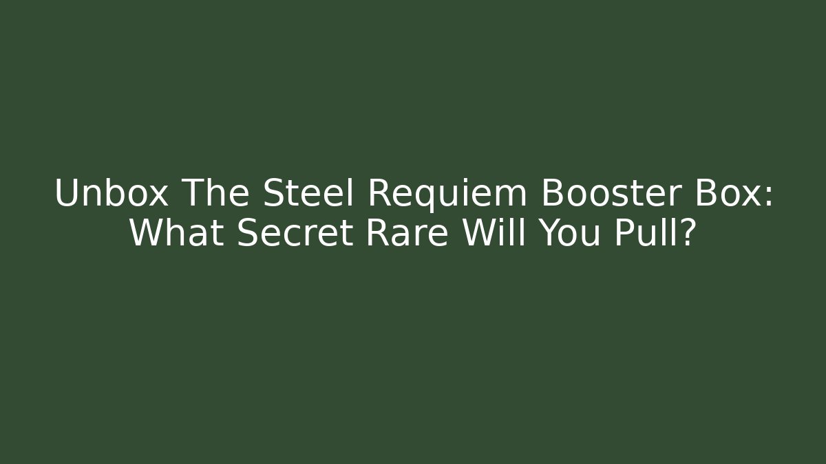 Unbox The Steel Requiem Booster Box: What Secret Rare Will You Pull?