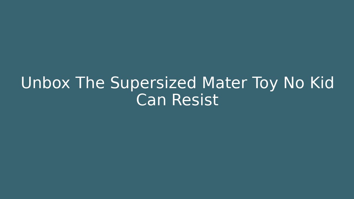 Unbox The Supersized Mater Toy No Kid Can Resist - Critter Realm