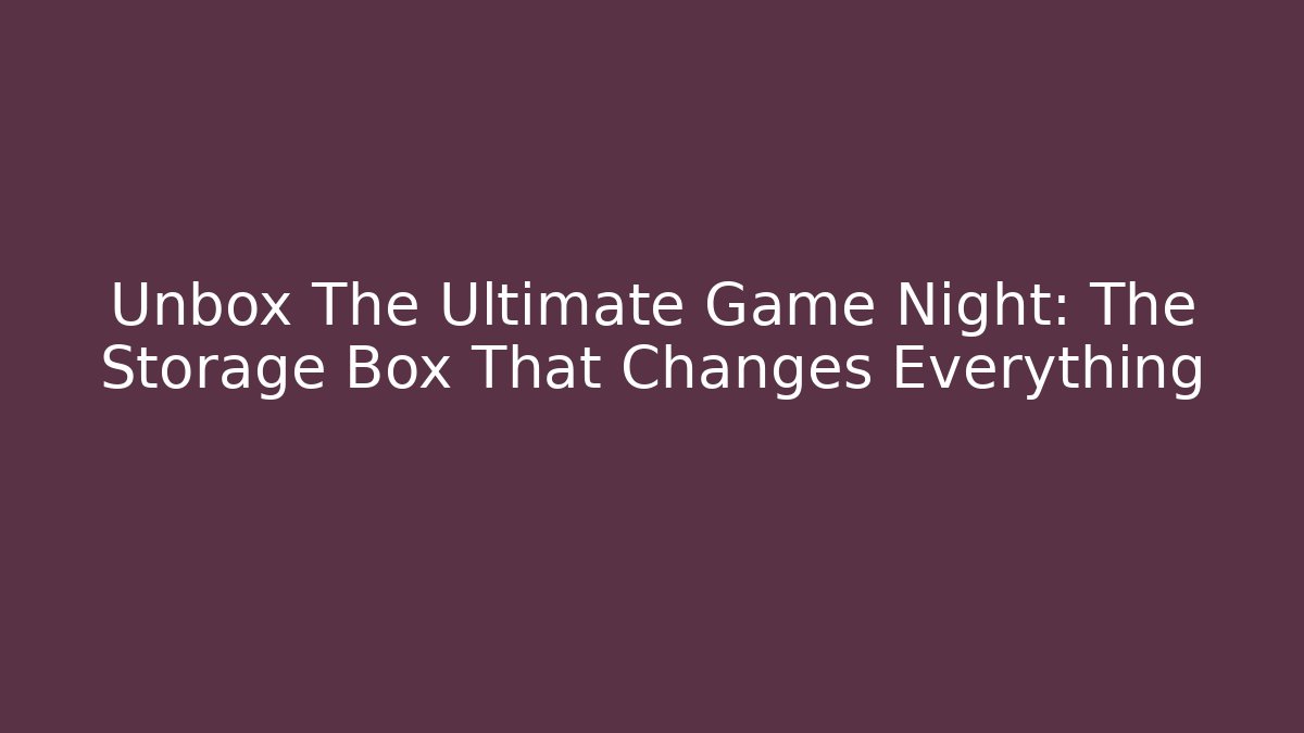 Unbox The Ultimate Game Night: The Storage Box That Changes Everything