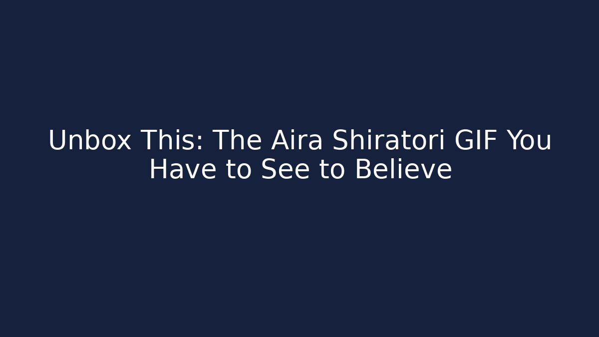 Unbox This: The Aira Shiratori GIF You Have to See to Believe
