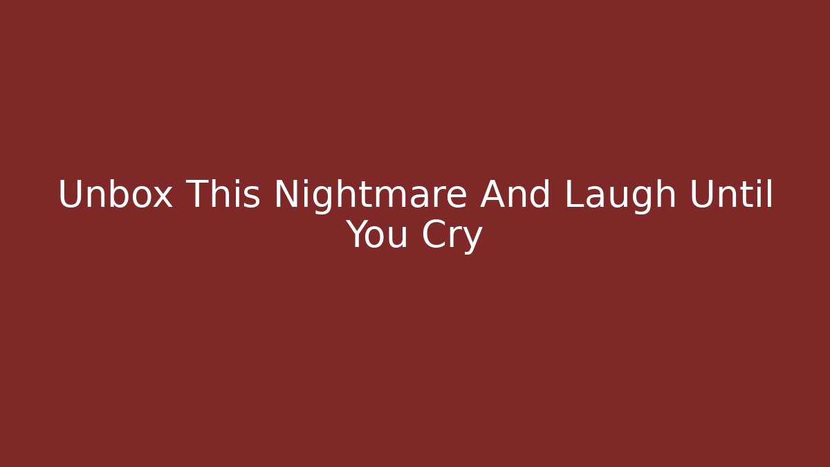 Unbox This Nightmare And Laugh Until You Cry