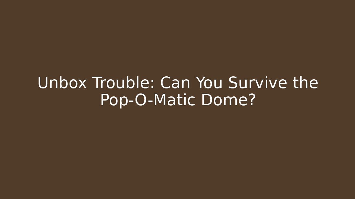 Unbox Trouble: Can You Survive the Pop-O-Matic Dome?
