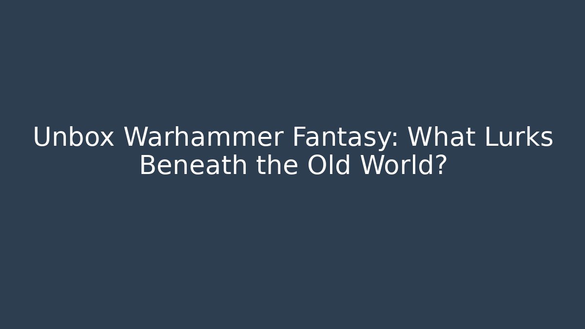 Unbox Warhammer Fantasy: What Lurks Beneath the Old World?