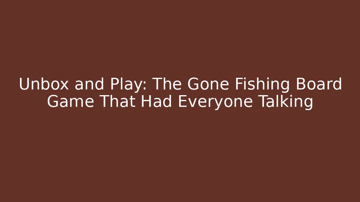Unbox and Play: The Gone Fishing Board Game That Had Everyone Talking