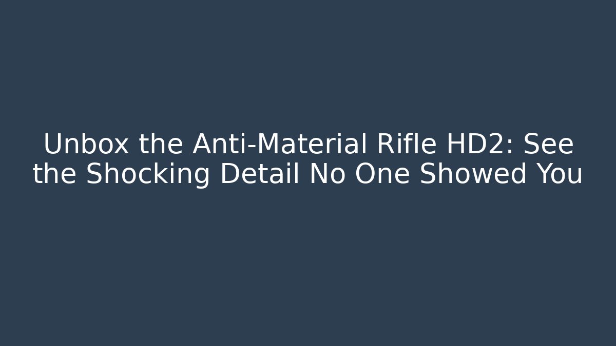 Unbox the Anti-Material Rifle HD2: See the Shocking Detail No One Showed You