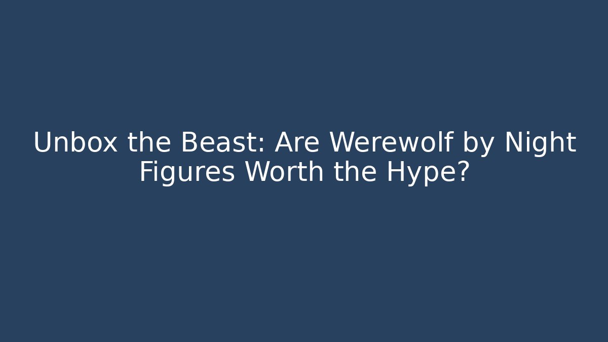 Unbox the Beast: Are Werewolf by Night Figures Worth the Hype?