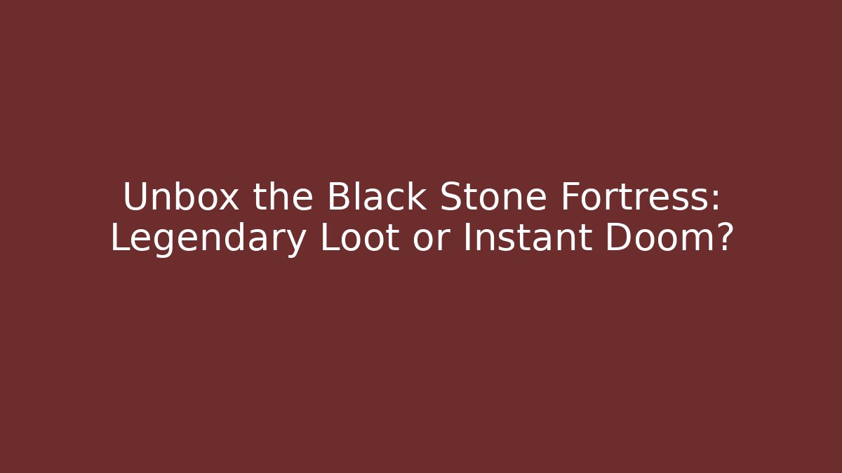 Unbox the Black Stone Fortress: Legendary Loot or Instant Doom?