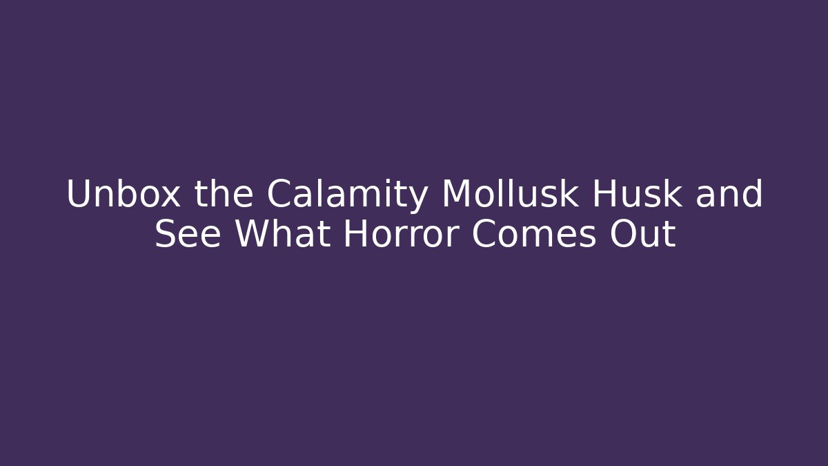 Unbox the Calamity Mollusk Husk and See What Horror Comes Out