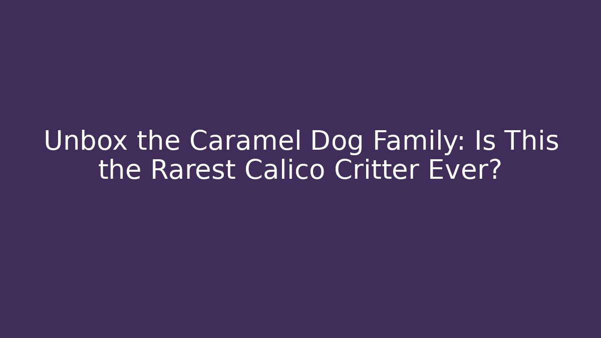 Unbox the Caramel Dog Family: Is This the Rarest Calico Critter Ever?