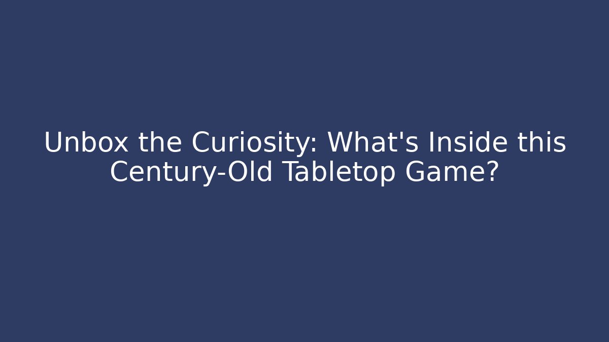 Unbox the Curiosity: What’s Inside this Century-Old Tabletop Game?