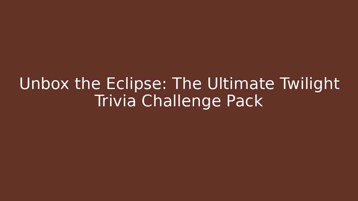 Unbox the Eclipse: The Ultimate Twilight Trivia Challenge Pack