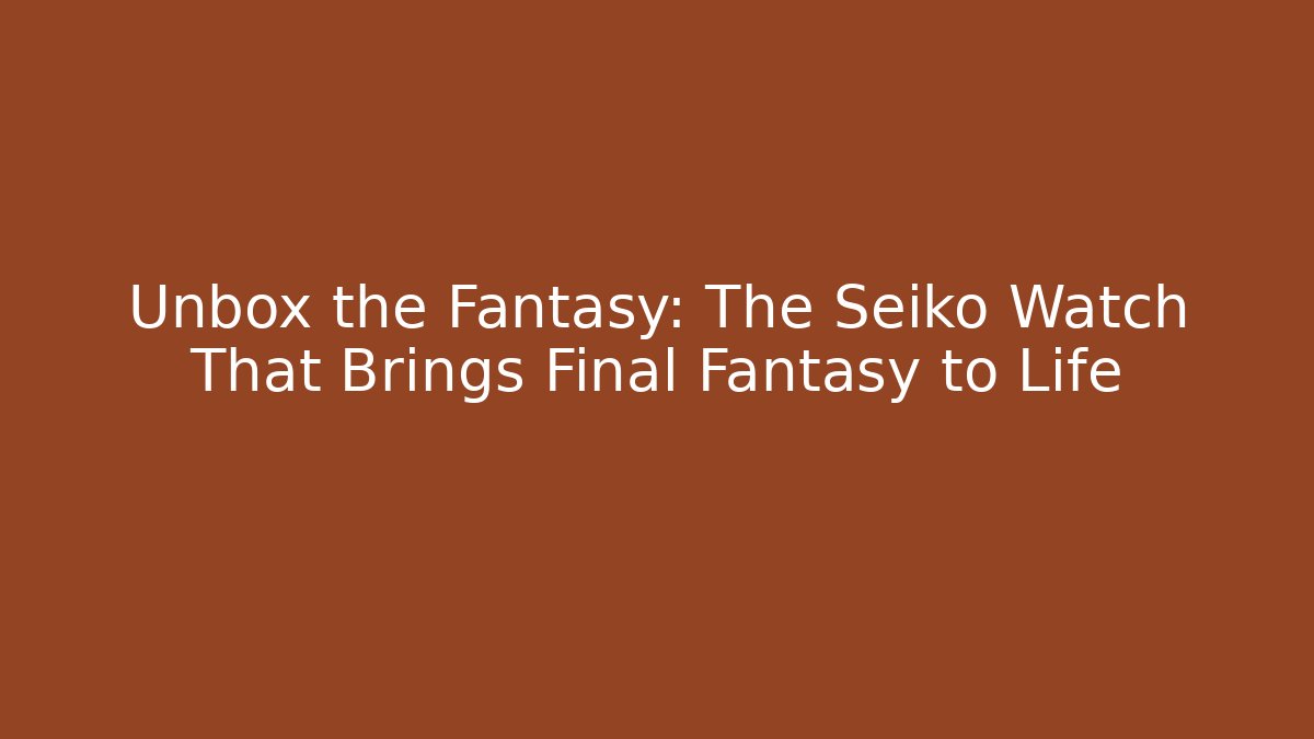 Unbox the Fantasy: The Seiko Watch That Brings Final Fantasy to Life